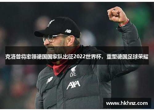 克洛普将率领德国国家队出征2022世界杯，重塑德国足球荣耀